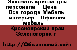 Заказать кресла для персонала  › Цена ­ 1 - Все города Мебель, интерьер » Офисная мебель   . Красноярский край,Зеленогорск г.